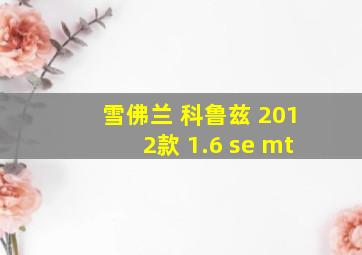 雪佛兰 科鲁兹 2012款 1.6 se mt